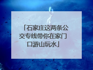 石家庄这两条公交专线带你在家门口游山玩水