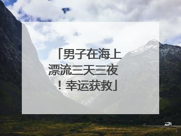 男子在海上漂流三天三夜！幸运获救