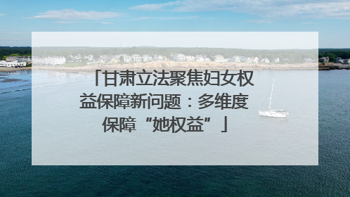 甘肃立法聚焦妇女权益保障新问题：多维度保障“她权益”