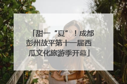 甜一“夏”！成都彭州敖平第十一届西瓜文化旅游季开幕