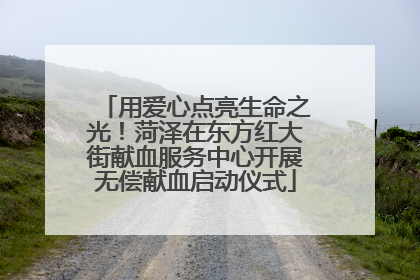 用爱心点亮生命之光！菏泽在东方红大街献血服务中心开展无偿献血启动仪式