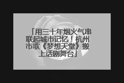 用三十年烟火气串联起城市记忆！杭州市歌《梦想天堂》搬上话剧舞台