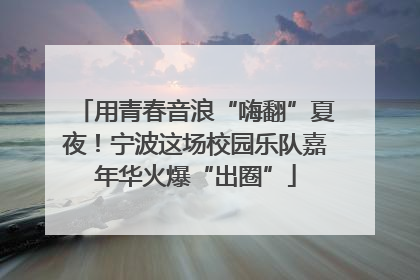 用青春音浪“嗨翻”夏夜！宁波这场校园乐队嘉年华火爆“出圈”