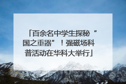 百余名中学生探秘“国之重器”！强磁场科普活动在华科大举行