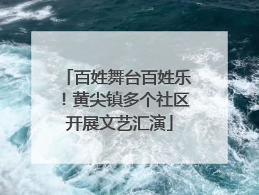 百姓舞台百姓乐！黄尖镇多个社区开展文艺汇演