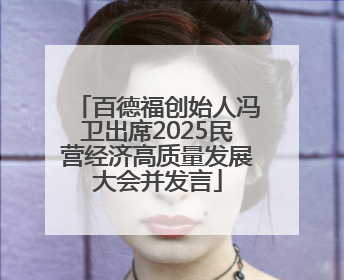 百德福创始人冯卫出席2025民营经济高质量发展大会并发言