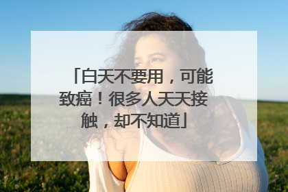白天不要用，可能致癌！很多人天天接触，却不知道
