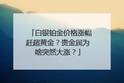 白银铂金价格涨幅赶超黄金？贵金属为啥突然大涨？