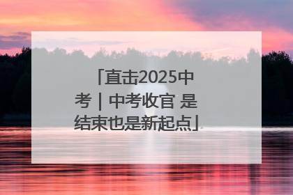 直击2025中考｜中考收官 是结束也是新起点