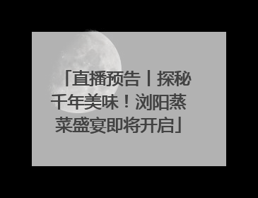 直播预告丨探秘千年美味！浏阳蒸菜盛宴即将开启