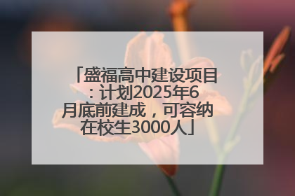 盛福高中建设项目：计划2025年6月底前建成，可容纳在校生3000人