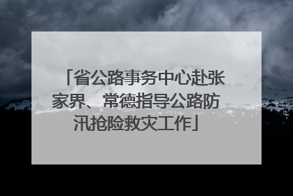省公路事务中心赴张家界、常德指导公路防汛抢险救灾工作