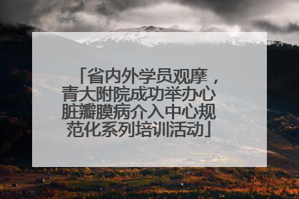 省内外学员观摩，青大附院成功举办心脏瓣膜病介入中心规范化系列培训活动