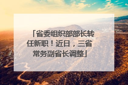 省委组织部部长转任新职！近日，三省常务副省长调整