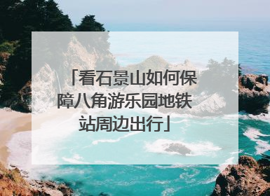 看石景山如何保障八角游乐园地铁站周边出行