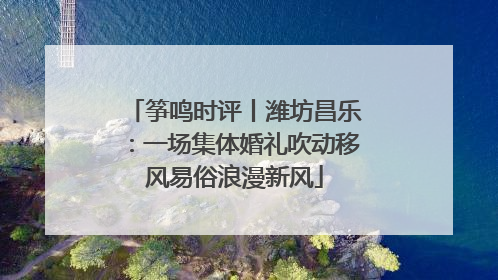 筝鸣时评丨潍坊昌乐：一场集体婚礼吹动移风易俗浪漫新风
