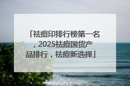 祛痘印排行榜第一名，2025祛痘国货产品排行，祛痘新选择