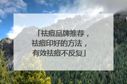 祛痘品牌推荐，祛痘印好的方法，有效祛痘不反复
