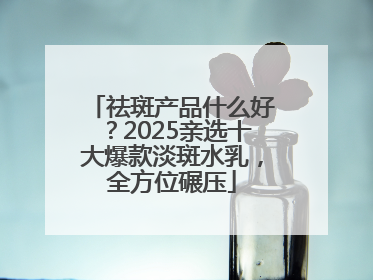 祛斑产品什么好？2025亲选十大爆款淡斑水乳，全方位碾压