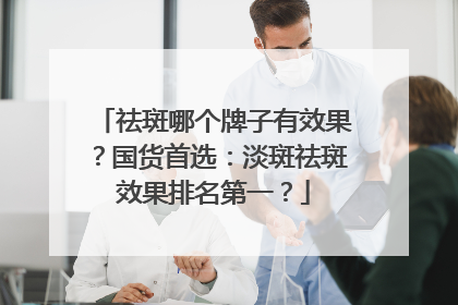 祛斑哪个牌子有效果？国货首选：淡斑祛斑效果排名第一？