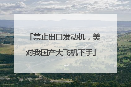 禁止出口发动机，美对我国产大飞机下手