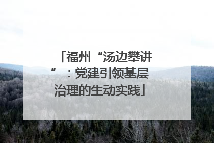 福州“汤边攀讲”：党建引领基层治理的生动实践