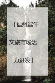 福州端午文旅市场活力迸发