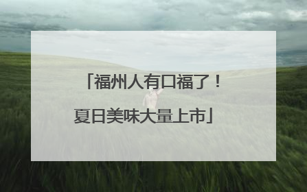 福州人有口福了！夏日美味大量上市