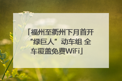 福州至衢州下月首开“绿巨人”动车组 全车覆盖免费WiFi