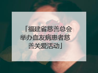 福建省慈善总会举办血友病患者慈善关爱活动