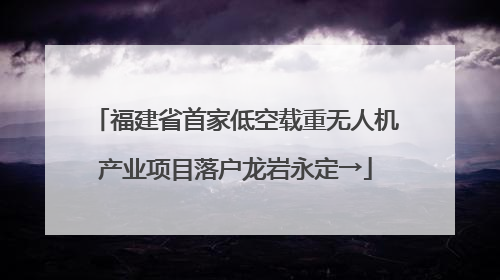 福建省首家低空载重无人机产业项目落户龙岩永定→