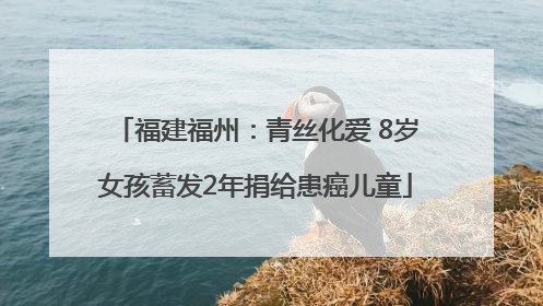 福建福州：青丝化爱 8岁女孩蓄发2年捐给患癌儿童