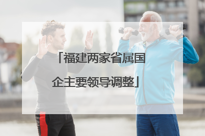 福建两家省属国企主要领导调整