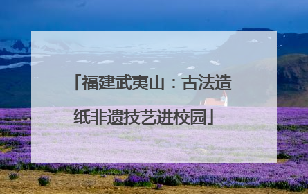 福建武夷山：古法造纸非遗技艺进校园