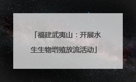 福建武夷山：开展水生生物增殖放流活动