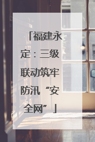 福建永定：三级联动筑牢防汛“安全网”