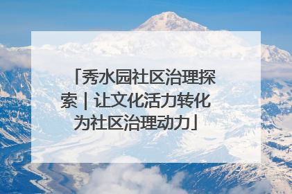 秀水园社区治理探索｜让文化活力转化为社区治理动力