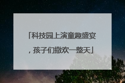 科技园上演童趣盛宴，孩子们撒欢一整天