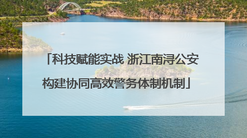 科技赋能实战 浙江南浔公安构建协同高效警务体制机制