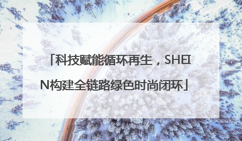 科技赋能循环再生，SHEIN构建全链路绿色时尚闭环