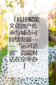 科技赋能文化遗产传承与城市可持续发展——“运河论道”高端对话在京举办