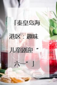 秦皇岛海港区：趣味儿童剧迎“六一”