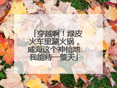 穿越啊！绿皮火车里涮火锅，威海这个神仙地我能待一整天
