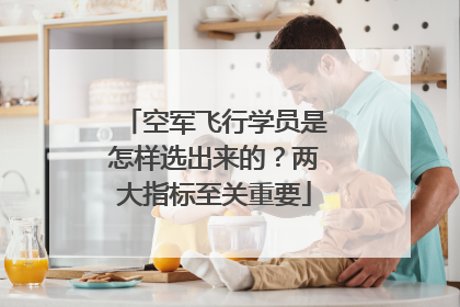 空军飞行学员是怎样选出来的？两大指标至关重要
