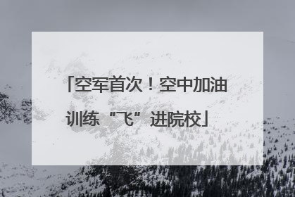 空军首次！空中加油训练“飞”进院校