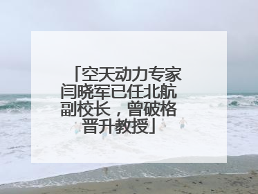 空天动力专家闫晓军已任北航副校长，曾破格晋升教授