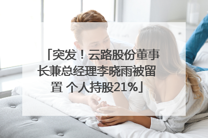 突发！云路股份董事长兼总经理李晓雨被留置 个人持股21%