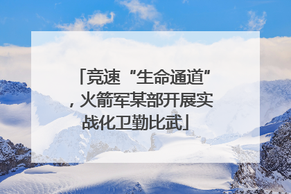 竞速“生命通道”，火箭军某部开展实战化卫勤比武