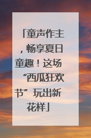 童声作主，畅享夏日童趣！这场“西瓜狂欢节”玩出新花样