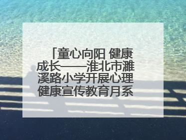 童心向阳 健康成长——淮北市濉溪路小学开展心理健康宣传教育月系列活动